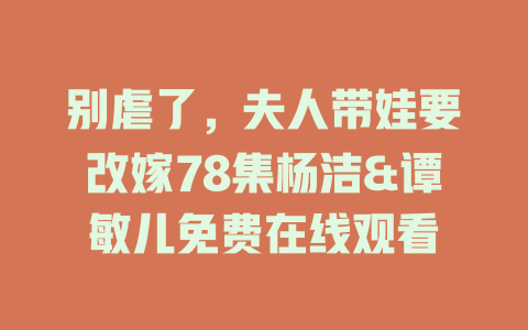 别虐了，夫人带娃要改嫁78集杨洁&谭敏儿免费在线观看