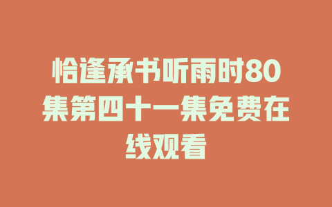 恰逢承书听雨时80集第四十一集免费在线观看