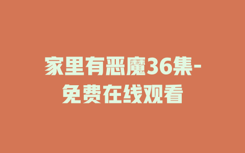 家里有恶魔36集-免费在线观看