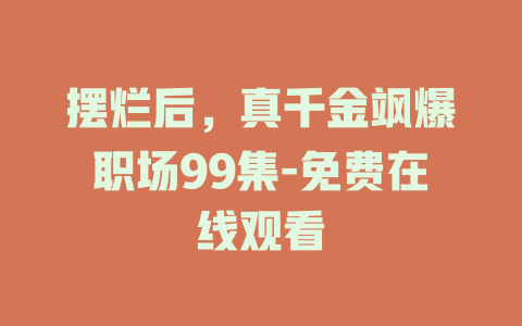 摆烂后，真千金飒爆职场99集-免费在线观看