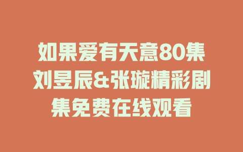 如果爱有天意80集刘昱辰&张璇精彩剧集免费在线观看