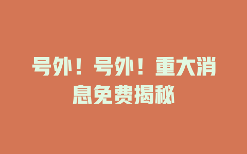 号外！号外！重大消息免费揭秘