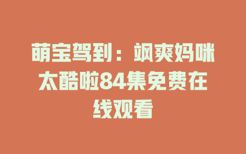 萌宝驾到：飒爽妈咪太酷啦84集免费在线观看