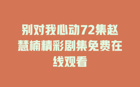 别对我心动72集赵慧楠精彩剧集免费在线观看