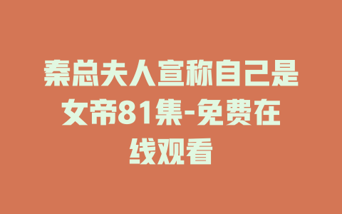 秦总夫人宣称自己是女帝81集-免费在线观看