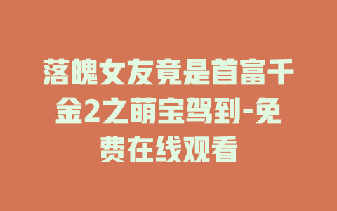 落魄女友竟是首富千金2之萌宝驾到-免费在线观看