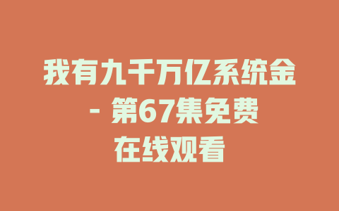 我有九千万亿系统金 - 第67集免费在线观看