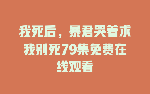 我死后，暴君哭着求我别死79集免费在线观看