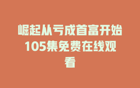 崛起从亏成首富开始105集免费在线观看