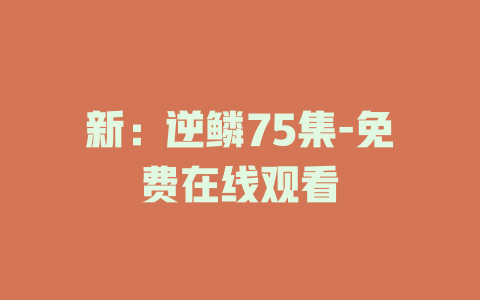新：逆鳞75集-免费在线观看