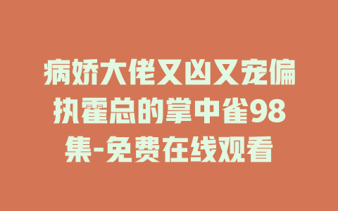 病娇大佬又凶又宠偏执霍总的掌中雀98集-免费在线观看