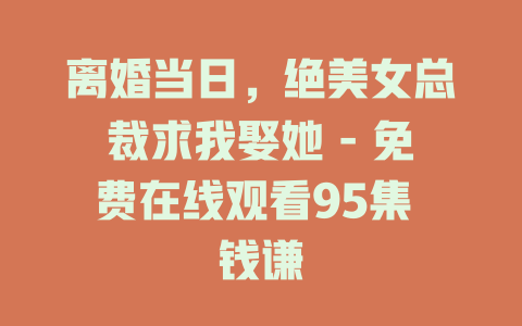离婚当日，绝美女总裁求我娶她 - 免费在线观看95集 钱谦