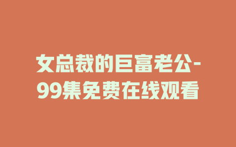 女总裁的巨富老公-99集免费在线观看