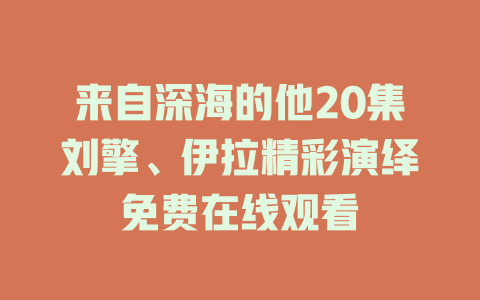 来自深海的他20集刘擎、伊拉精彩演绎免费在线观看