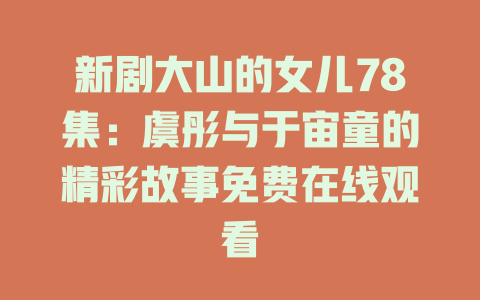 新剧大山的女儿78集：虞彤与于宙童的精彩故事免费在线观看