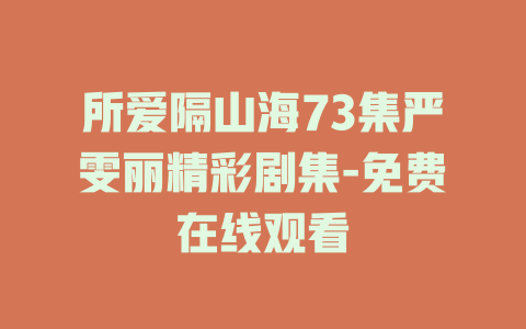 所爱隔山海73集严雯丽精彩剧集-免费在线观看