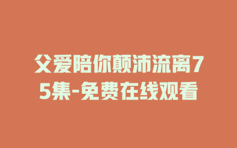 父爱陪你颠沛流离75集-免费在线观看