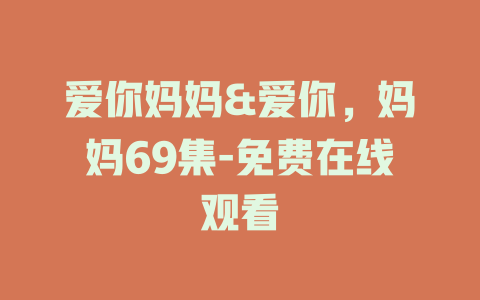 爱你妈妈&爱你，妈妈69集-免费在线观看