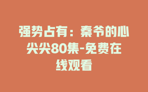 强势占有：秦爷的心尖尖80集-免费在线观看