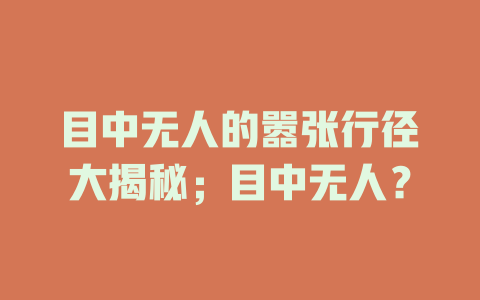 目中无人的嚣张行径大揭秘；目中无人？