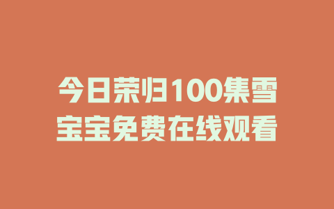 今日荣归100集雪宝宝免费在线观看