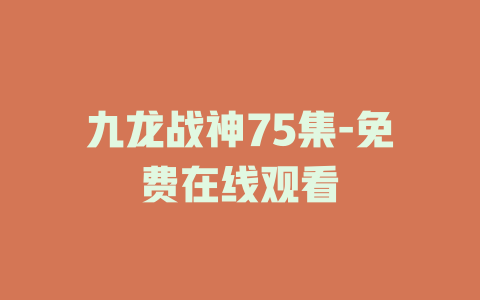 九龙战神75集-免费在线观看