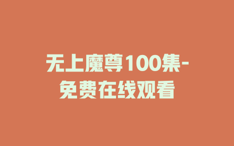 无上魔尊100集-免费在线观看