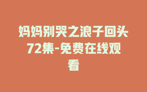 妈妈别哭之浪子回头72集-免费在线观看