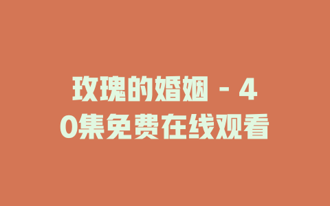 玫瑰的婚姻 - 40集免费在线观看