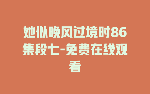她似晚风过境时86集段七-免费在线观看