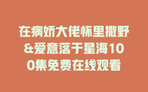 在病娇大佬怀里撒野&爱意落于星海100集免费在线观看