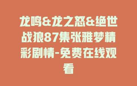 龙鸣&龙之怒&绝世战狼87集张雅梦精彩剧情-免费在线观看