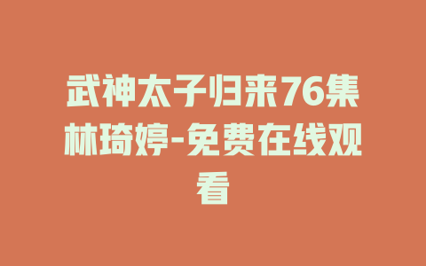 武神太子归来76集林琦婷-免费在线观看