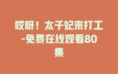 哎呀！太子妃来打工-免费在线观看80集