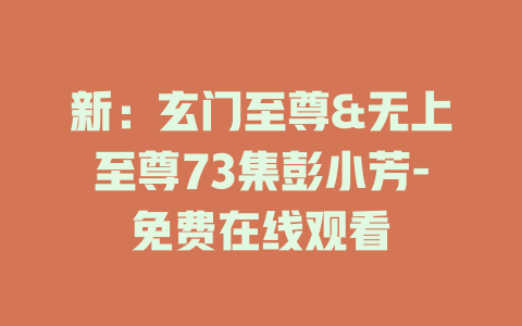 新：玄门至尊&无上至尊73集彭小芳-免费在线观看