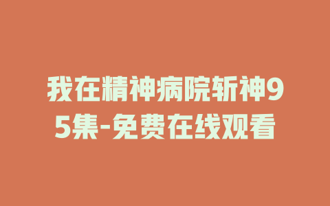 我在精神病院斩神95集-免费在线观看