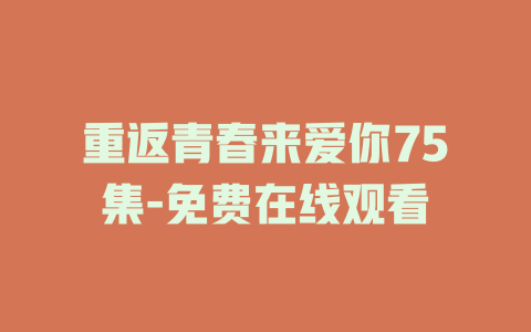 重返青春来爱你75集-免费在线观看