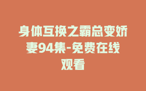 身体互换之霸总变娇妻94集-免费在线观看