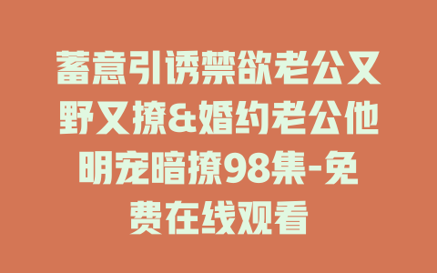 蓄意引诱禁欲老公又野又撩&婚约老公他明宠暗撩98集-免费在线观看