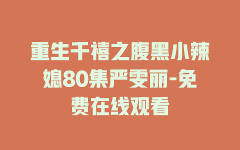 重生千禧之腹黑小辣媳80集严雯丽-免费在线观看