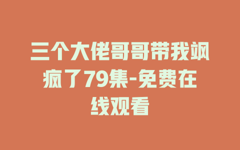 三个大佬哥哥带我飒疯了79集-免费在线观看