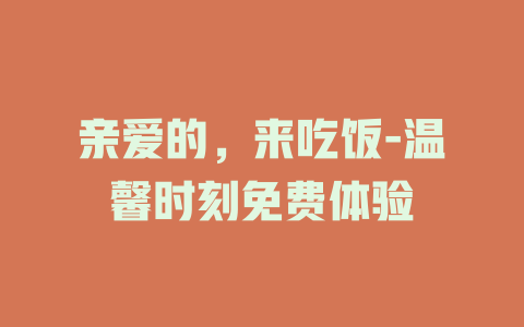 亲爱的，来吃饭-温馨时刻免费体验