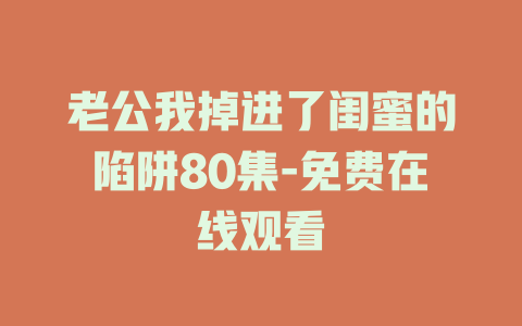 老公我掉进了闺蜜的陷阱80集-免费在线观看