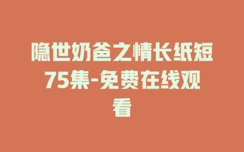 隐世奶爸之情长纸短75集-免费在线观看