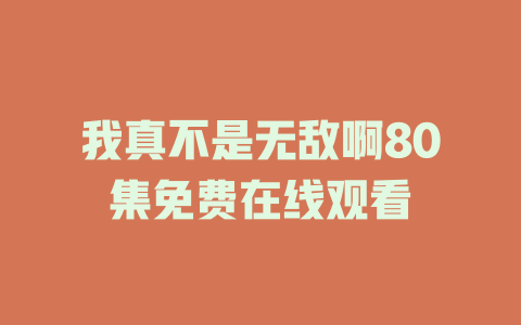 我真不是无敌啊80集免费在线观看