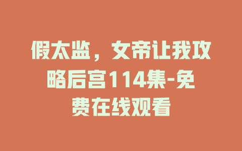 假太监，女帝让我攻略后宫114集-免费在线观看
