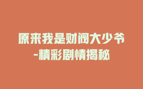 原来我是财阀大少爷-精彩剧情揭秘