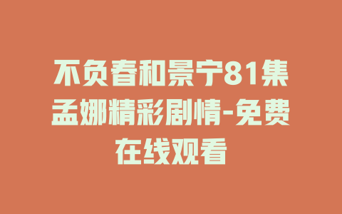 不负春和景宁81集孟娜精彩剧情-免费在线观看