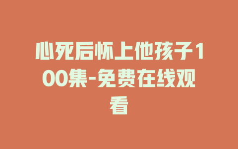 心死后怀上他孩子100集-免费在线观看