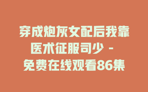穿成炮灰女配后我靠医术征服司少 - 免费在线观看86集
